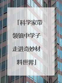 科学家带领镇中学子走进奇妙材料世界