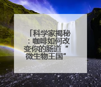 科学家揭秘：咖啡如何改变你的肠道“微生物王国”？