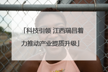 科技引领 江西瑞昌着力推动产业提质升级