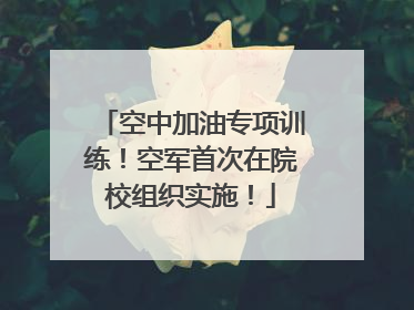 空中加油专项训练！空军首次在院校组织实施！
