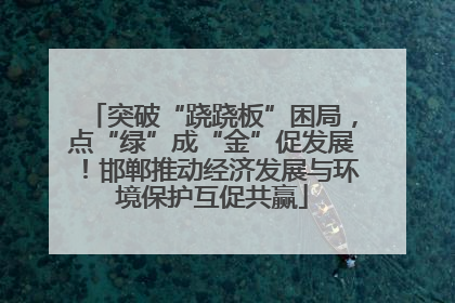 突破“跷跷板”困局，点“绿”成“金”促发展！邯郸推动经济发展与环境保护互促共赢