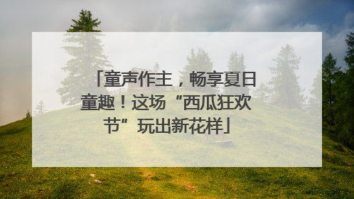 童声作主，畅享夏日童趣！这场“西瓜狂欢节”玩出新花样
