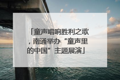 童声唱响胜利之歌，南通举办“童声里的中国”主题展演