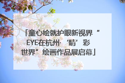 童心绘就护眼新视界“EYE在杭州·‘睛’彩世界”绘画作品展启幕