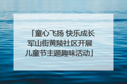 童心飞扬 快乐成长 军山街黄陵社区开展儿童节主题趣味活动