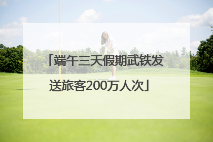 端午三天假期武铁发送旅客200万人次