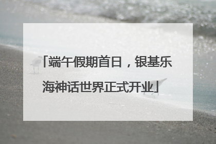 端午假期首日，银基乐海神话世界正式开业