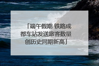 端午假期 铁路成都车站发送旅客数量创历史同期新高