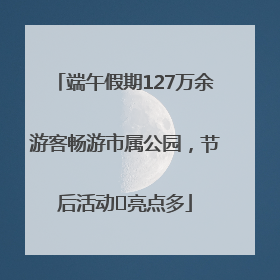 端午假期127万余游客畅游市属公园，节后活动﻿亮点多