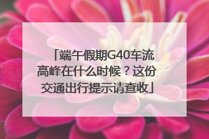 端午假期G40车流高峰在什么时候？这份交通出行提示请查收