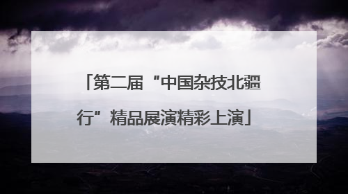 第二届“中国杂技北疆行”精品展演精彩上演