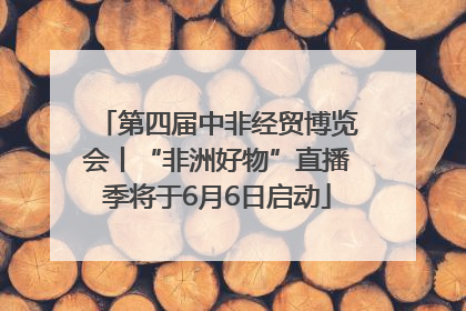 第四届中非经贸博览会丨“非洲好物”直播季将于6月6日启动