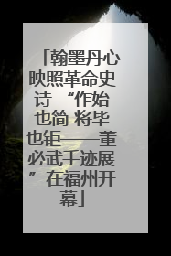 翰墨丹心映照革命史诗 “作始也简 将毕也钜——董必武手迹展”在福州开幕