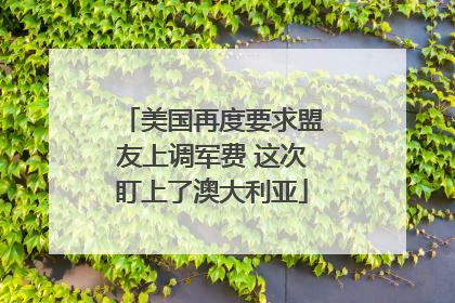 美国再度要求盟友上调军费 这次盯上了澳大利亚