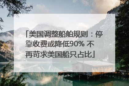 美国调整船舶规则：停靠收费或降低90% 不再苛求美国船只占比