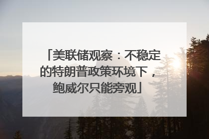 美联储观察：不稳定的特朗普政策环境下，鲍威尔只能旁观