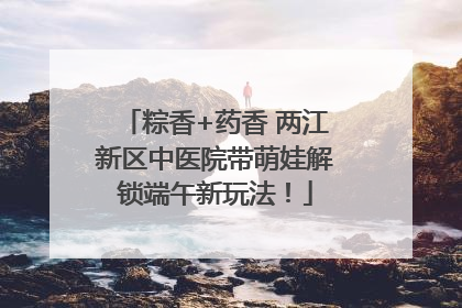 粽香+药香 两江新区中医院带萌娃解锁端午新玩法！
