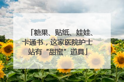 糖果、贴纸、娃娃、卡通书，这家医院护士站有“甜蜜”道具