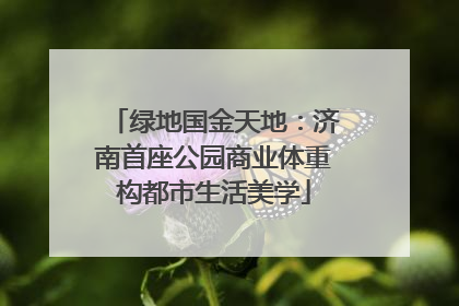 绿地国金天地：济南首座公园商业体重构都市生活美学