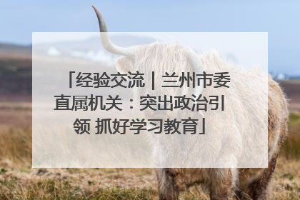 经验交流｜兰州市委直属机关：突出政治引领 抓好学习教育