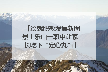 绘就职教发展新图景！乐山一职中让家长吃下“定心丸”