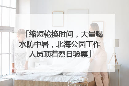 缩短轮换时间，大量喝水防中暑，北海公园工作人员顶着烈日验票