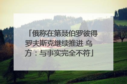 俄称在第聂伯罗彼得罗夫斯克继续推进 乌方：与事实完全不符