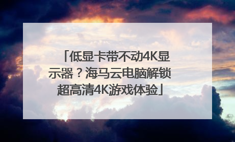 低显卡带不动4K显示器？海马云电脑解锁超高清4K游戏体验