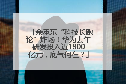 余承东“科技长跑论”炸场！华为去年研发投入近1800亿元，底气何在？