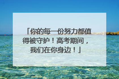 你的每一份努力都值得被守护！高考期间，我们在你身边！