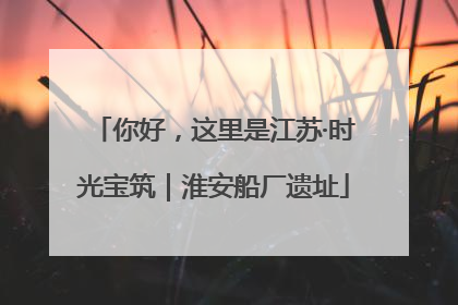 你好，这里是江苏·时光宝筑｜淮安船厂遗址