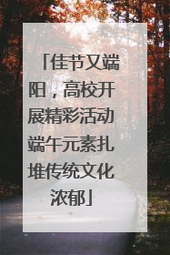 佳节又端阳，高校开展精彩活动端午元素扎堆传统文化浓郁