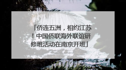 侨连五洲，相约江苏！中国侨联海外联谊研修班活动在南京开班