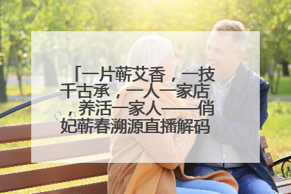 一片蕲艾香，一技千古承，一人一家店，养活一家人——俏妃蕲春溯源直播解码中医养生文化传承