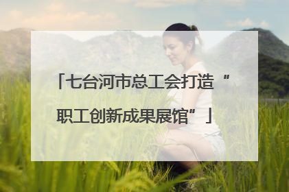七台河市总工会打造“职工创新成果展馆”