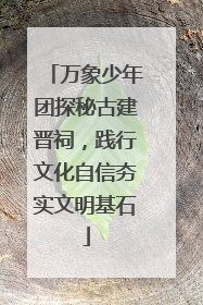 万象少年团探秘古建晋祠，践行文化自信夯实文明基石