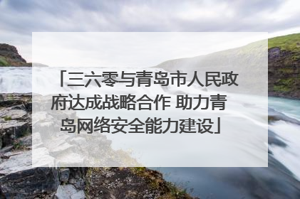 三六零与青岛市人民政府达成战略合作 助力青岛网络安全能力建设