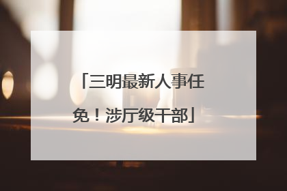 三明最新人事任免！涉厅级干部