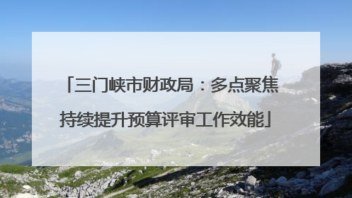 三门峡市财政局：多点聚焦 持续提升预算评审工作效能