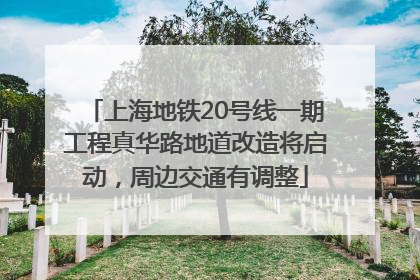 上海地铁20号线一期工程真华路地道改造将启动，周边交通有调整