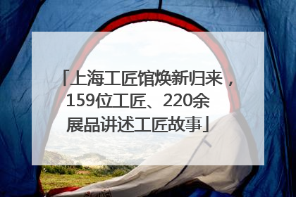 上海工匠馆焕新归来，159位工匠、220余展品讲述工匠故事