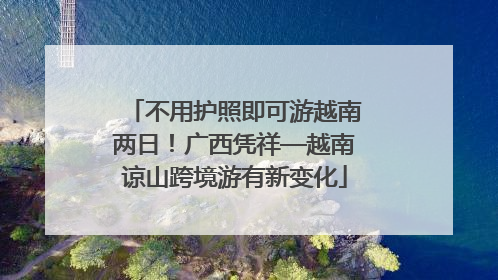 不用护照即可游越南两日！广西凭祥—越南谅山跨境游有新变化