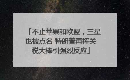 不止苹果和欧盟，三星也被点名 特朗普再挥关税大棒引强烈反应