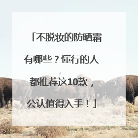 不脱妆的防晒霜有哪些？懂行的人都推荐这10款，公认值得入手！
