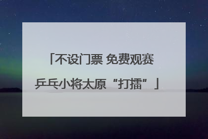 不设门票 免费观赛 乒乓小将太原“打擂”
