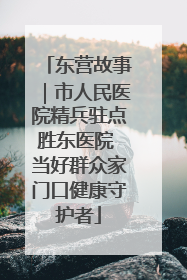 东营故事｜市人民医院精兵驻点胜东医院 当好群众家门口健康守护者