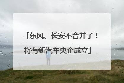 东风、长安不合并了！将有新汽车央企成立