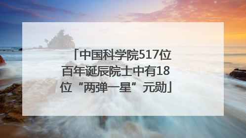 中国科学院517位百年诞辰院士中有18位“两弹一星”元勋