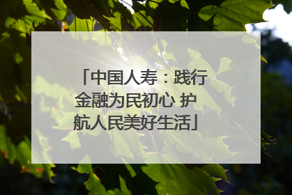 中国人寿：践行金融为民初心 护航人民美好生活