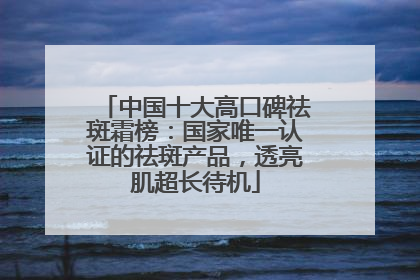 中国十大高口碑祛斑霜榜：国家唯一认证的祛斑产品，透亮肌超长待机